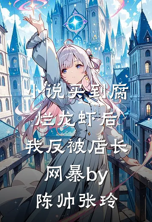 小说买到腐烂龙虾后，我反被店长网暴by陈帅张玲