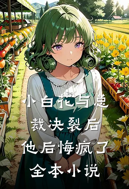 小白花与总裁决裂后，他后悔疯了全本小说