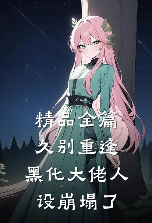精品全篇久别重逢：黑化大佬人设崩塌了
