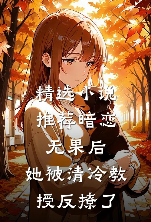 精选小说推荐暗恋无果后，她被清冷教授反撩了