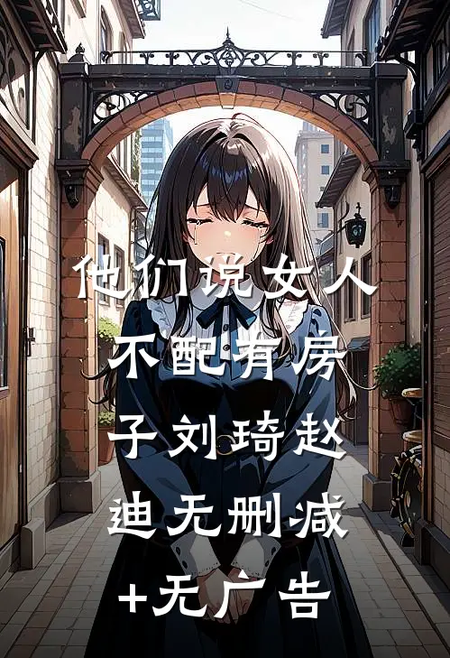 他们说女人不配有房子刘琦赵迪无删减+无广告
