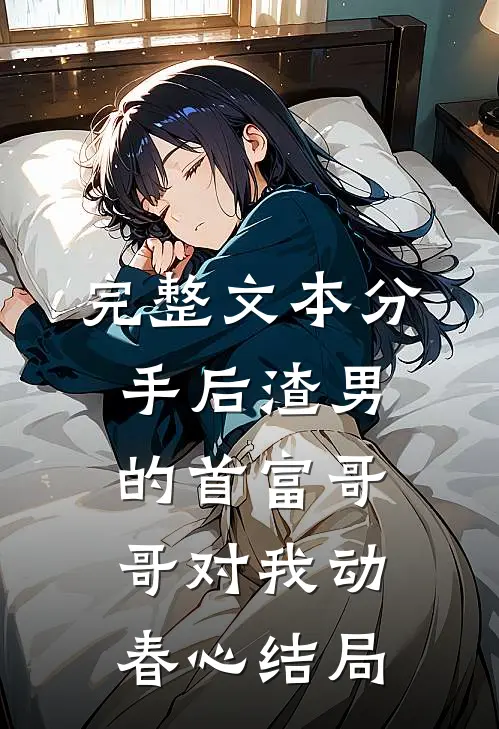 完整文本分手后渣男的首富哥哥对我动春心结局