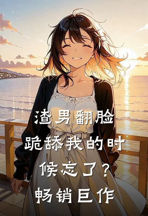 渣男翻脸，跪舔我的时候忘了？畅销巨作