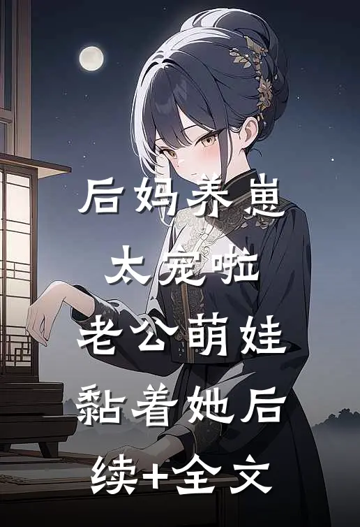后妈养崽：太宠啦，老公萌娃黏着她后续+全文