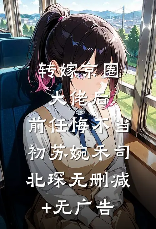转嫁京圈大佬后，前任悔不当初苏婉禾司北琛无删减+无广告