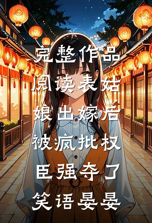 完整作品阅读表姑娘出嫁后,被疯批权臣强夺了 笑语晏晏