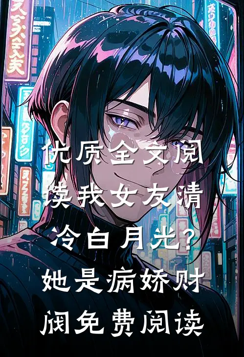 优质全文阅读我女友清冷白月光?她是病娇财阀免费阅读