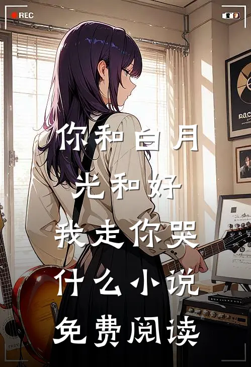 你和白月光和好,我走你哭免费阅读全文