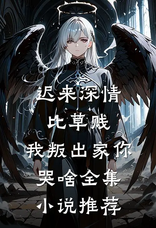 迟来深情比草贱，我叛出家你哭啥全集小说推荐