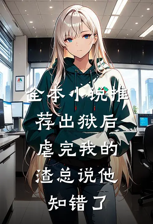 全本小说推荐出狱后，虐完我的渣总说他知错了