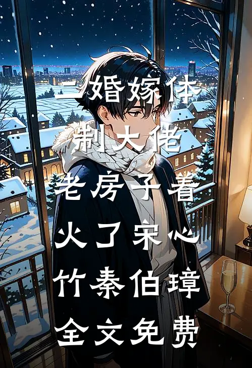 二婚嫁体制大佬，老房子着火了宋心竹秦伯璋全文免费