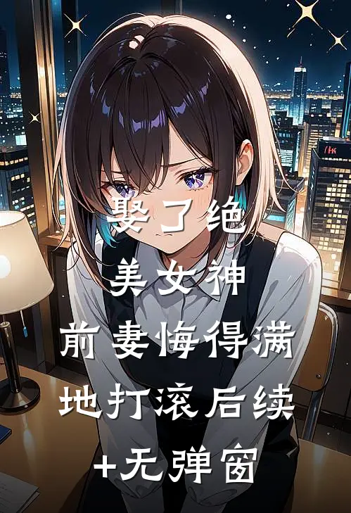 娶了绝美女神，前妻悔得满地打滚后续+无弹窗