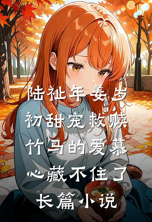 陆祉年姜岁初甜宠救赎:竹马的爱慕心藏不住了长篇小说