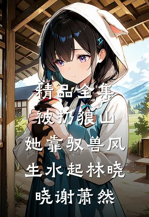 精品全集被扔狼山,她靠驭兽风生水起林晓晓谢萧然