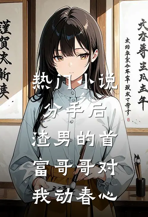 热门小说分手后，渣男的首富哥哥对我动春心