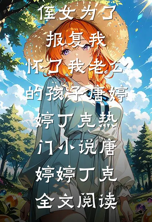 侄女为了报复我，怀了我老公的孩子唐婷婷丁克热门小说（唐婷婷丁克）全文阅读