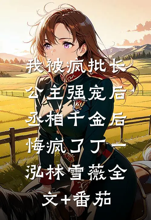 我被疯批长公主强宠后，丞相千金后悔疯了丁一泓林雪薇全文+番茄