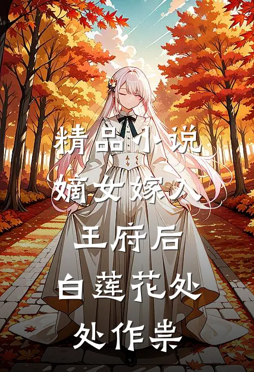 精品小说嫡女嫁入王府后，白莲花处处作祟