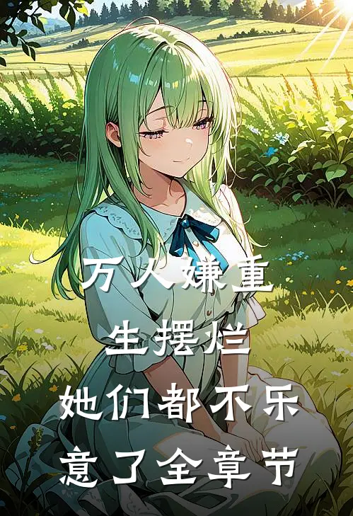万人嫌重生摆烂，她们都不乐意了全章节