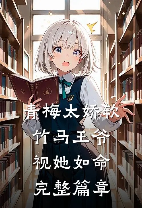 青梅太娇软,竹马王爷视她如命完整篇章