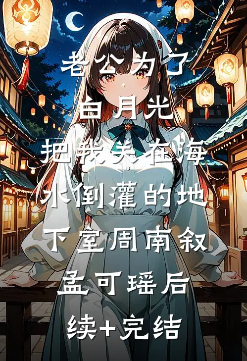 老公为了白月光，把我关在海水倒灌的地下室周南叙孟可瑶后续+完结