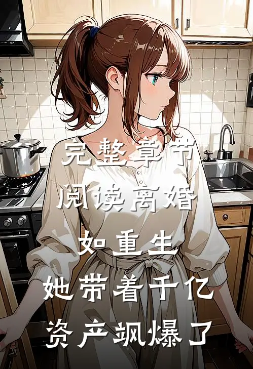 完整章节阅读离婚如重生，她带着千亿资产飒爆了