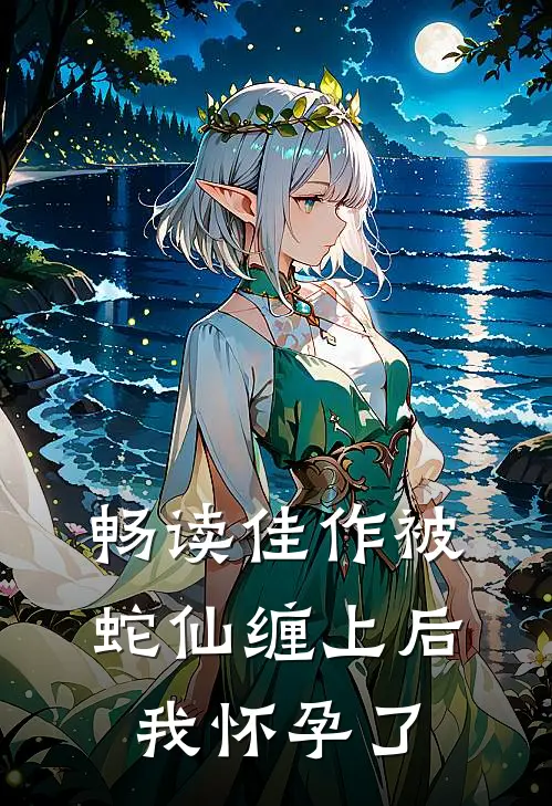 畅读佳作被蛇仙缠上后,我怀孕了