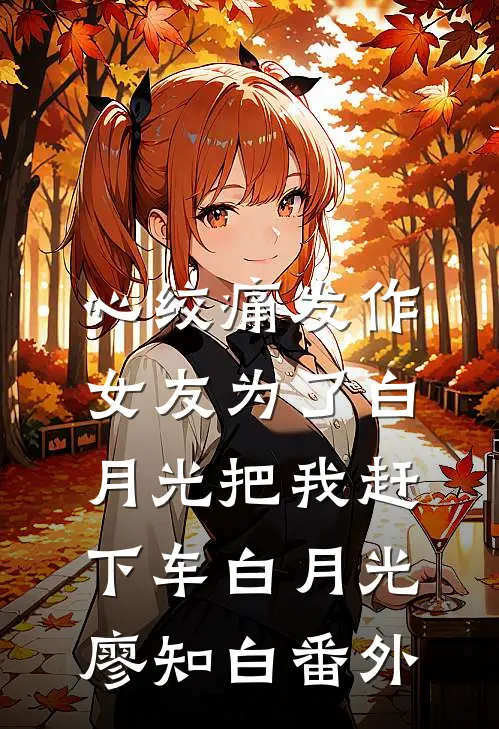 心绞痛发作，女友为了白月光把我赶下车白月光廖知白 番外