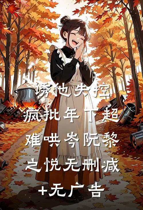 诱他失控，疯批年下超难哄岑阮黎之悦无删减+无广告