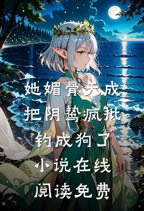 她媚骨天成，把阴鸷疯批钓成狗了小说在线阅读免费