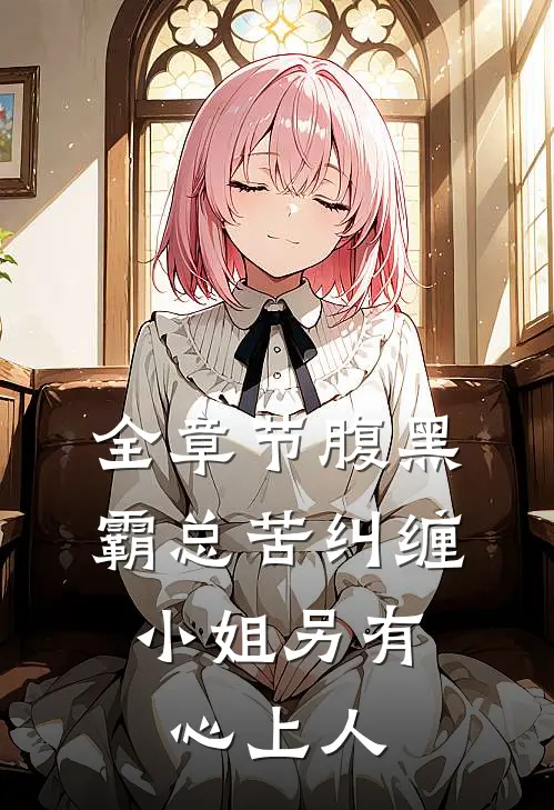 全章节腹黑霸总苦纠缠，小姐另有心上人