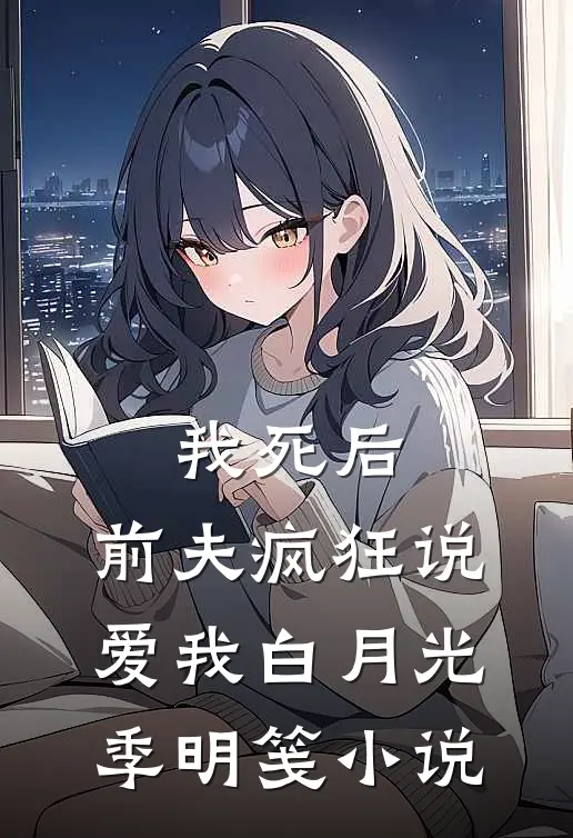 我死后，前夫疯狂说爱我白月光季明笺小说