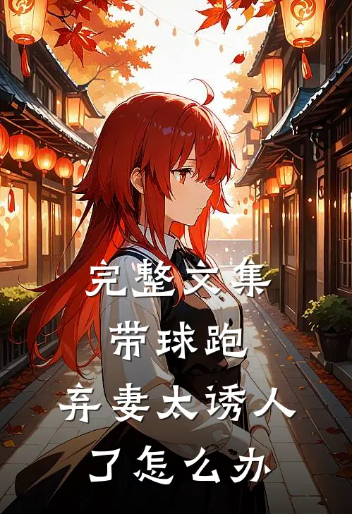 完整文集带球跑：弃妻太诱人了怎么办