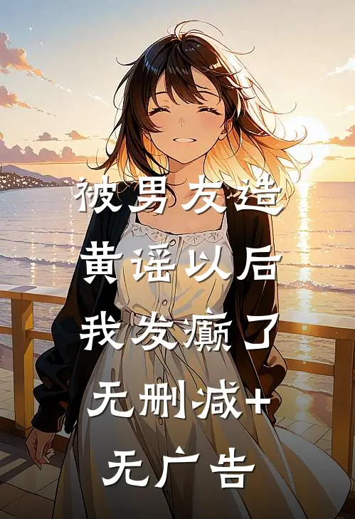 被男友造黄谣以后，我发癫了无删减+无广告