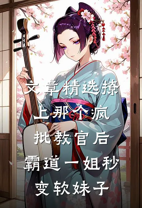 文章精选撩上那个疯批教官后,霸道一姐秒变软妹子