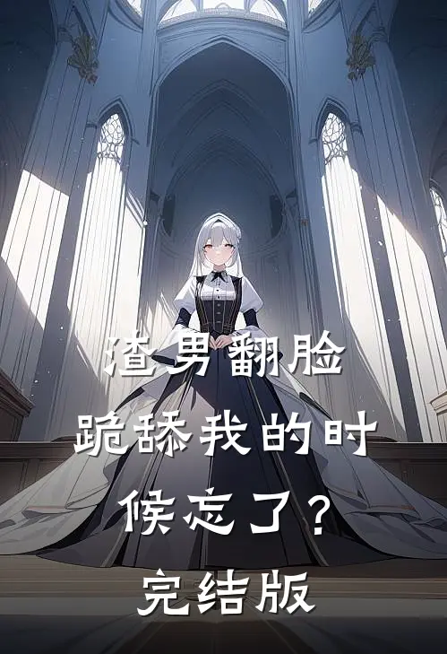 渣男翻脸，跪舔我的时候忘了？完结版
