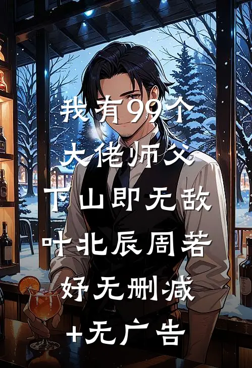 我有99个大佬师父，下山即无敌叶北辰周若妤无删减+无广告