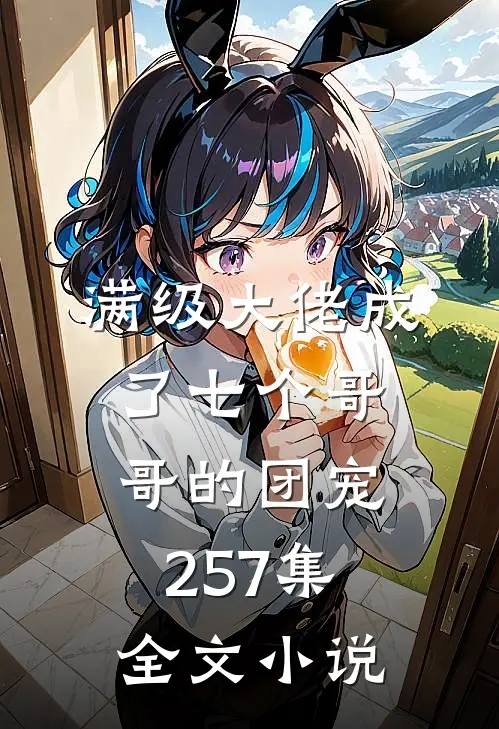 满级大佬成了七个哥哥的团宠257集全文小说