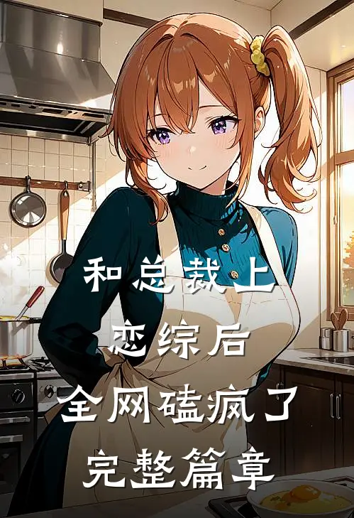 和总裁上恋综后，全网磕疯了完整篇章