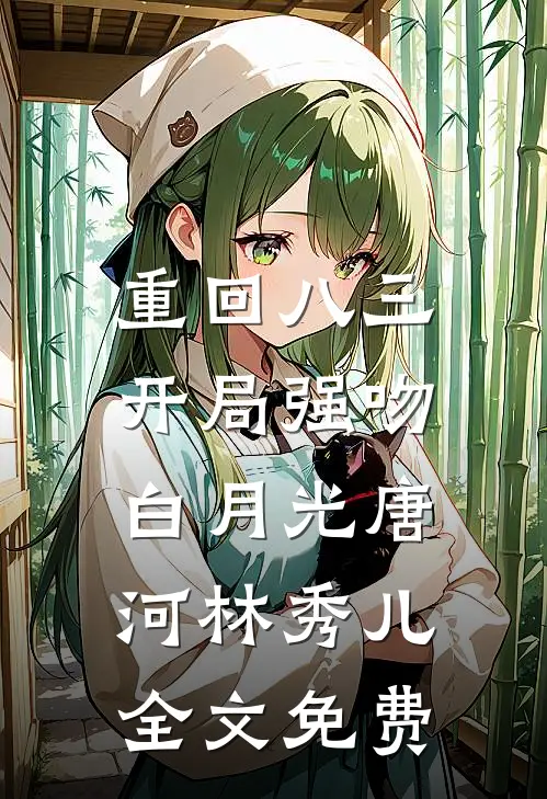 重回八三：开局强吻白月光唐河林秀儿全文免费