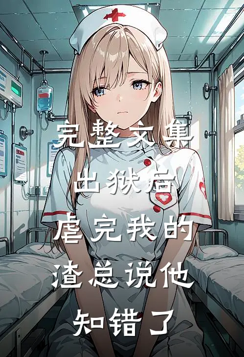 完整文集出狱后，虐完我的渣总说他知错了