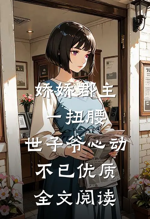 娇娇郡主一扭腰，世子爷心动不已优质全文阅读
