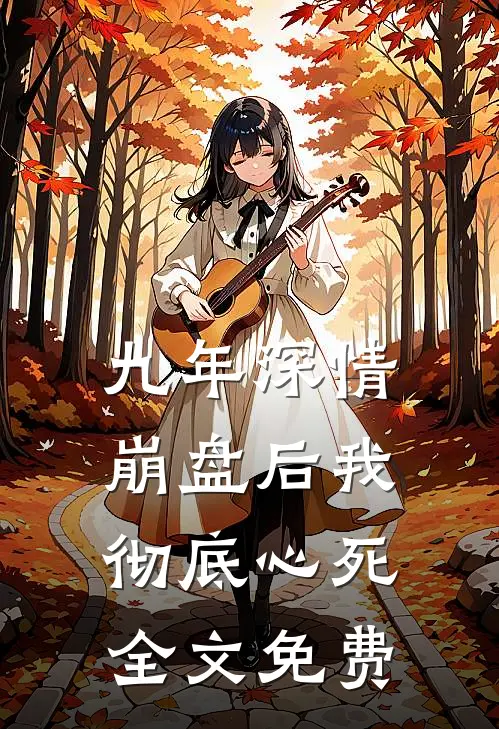 九年深情崩盘后我彻底心死全文免费观看