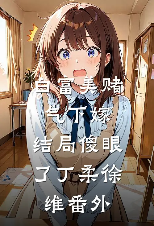 白富美赌气下嫁,结局傻眼了丁柔徐维 番外免费阅读