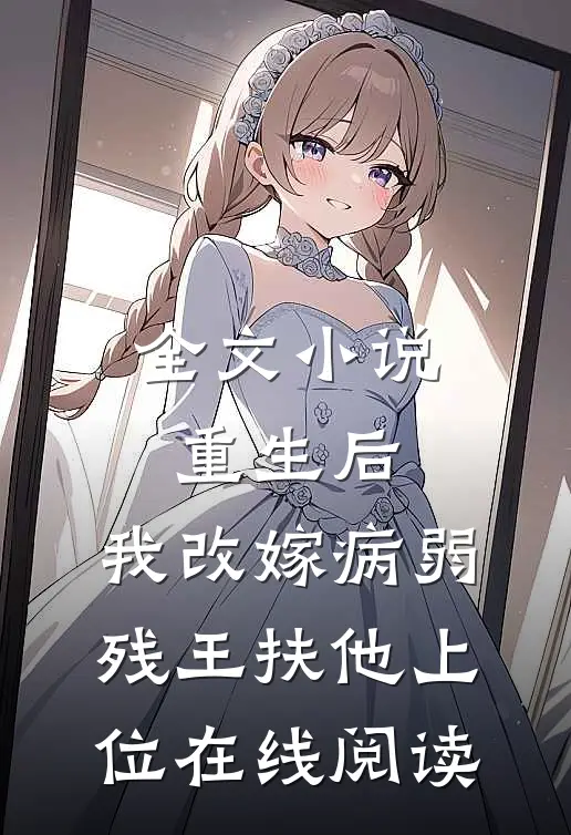 全文小说重生后,我改嫁病弱残王扶他上位在线阅读