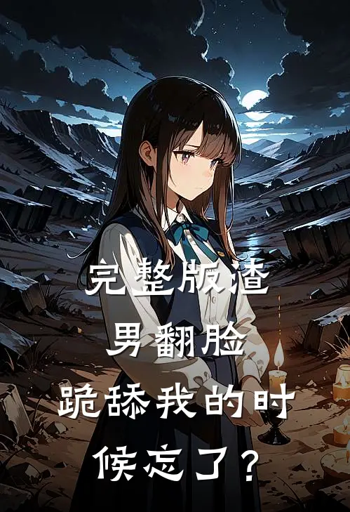 完整版渣男翻脸，跪舔我的时候忘了？