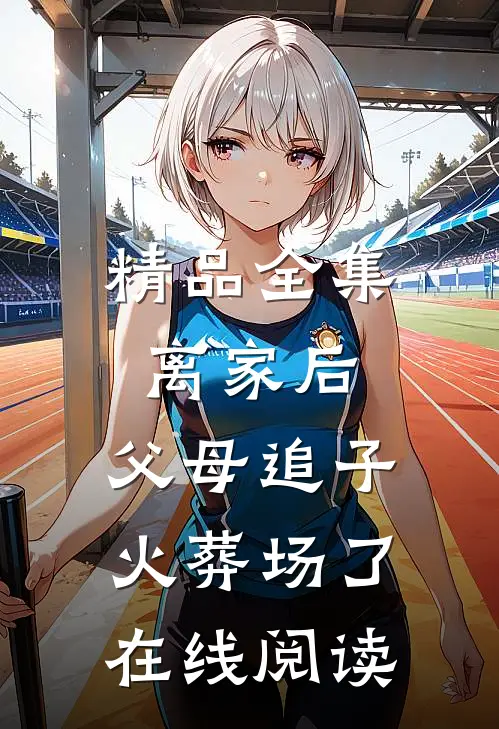 精品全集离家后,父母追子火葬场了在线阅读