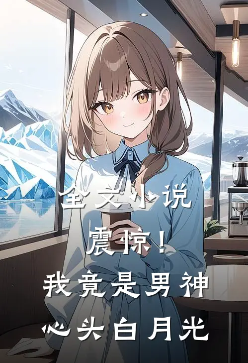 全文小说震惊！我竟是男神心头白月光