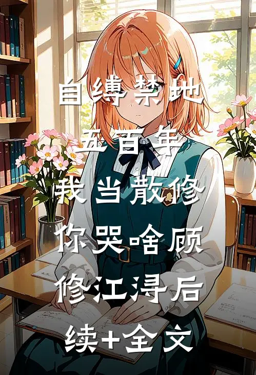 自缚禁地五百年，我当散修你哭啥顾修江浔后续+全文
