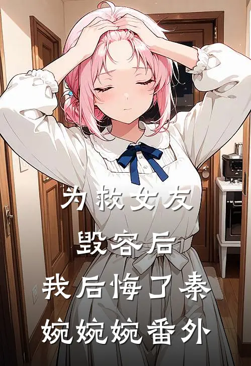 为救女友毁容后,我后悔了秦婉婉婉 番外